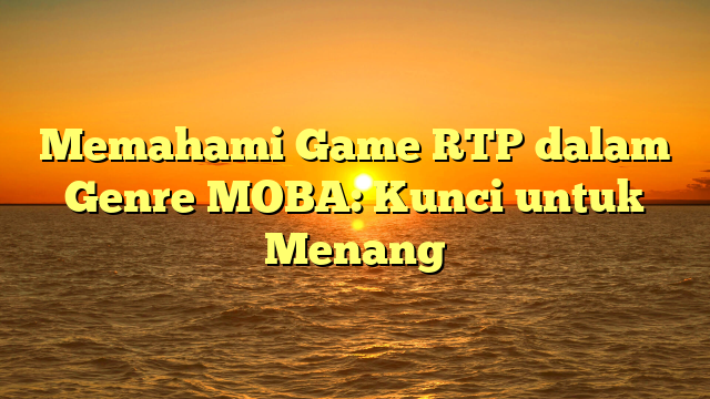 Memahami Game RTP dalam Genre MOBA: Kunci untuk Menang