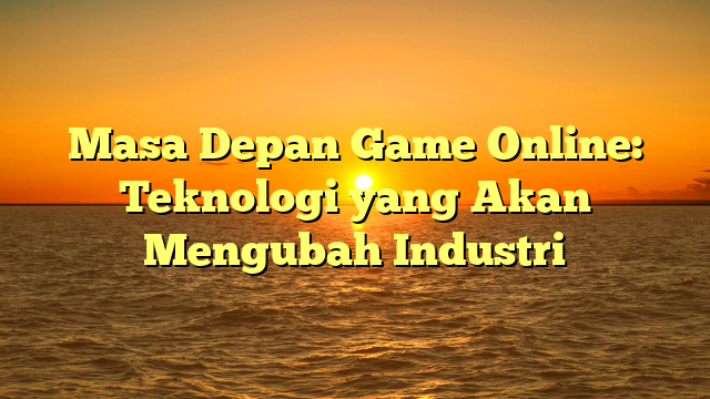 Masa Depan Game Online: Teknologi yang Akan Mengubah Industri