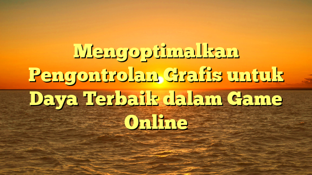 Mengoptimalkan Pengontrolan Grafis untuk Daya Terbaik dalam Game Online