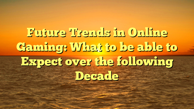 Future Trends in Online Gaming: What to be able to Expect over the following Decade