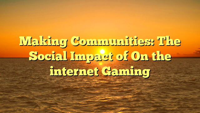 Making Communities: The Social Impact of On the internet Gaming