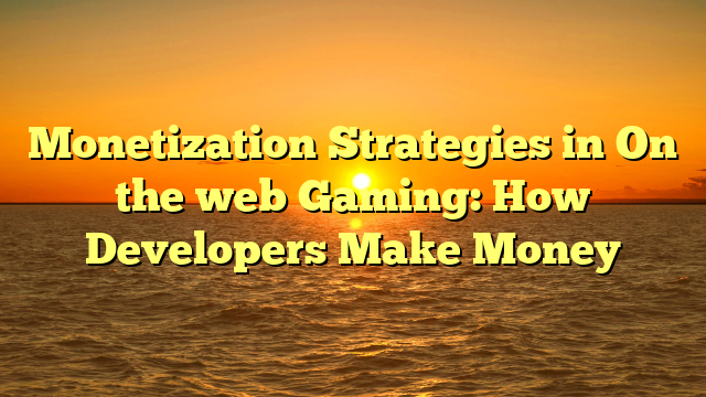 Monetization Strategies in On the web Gaming: How Developers Make Money