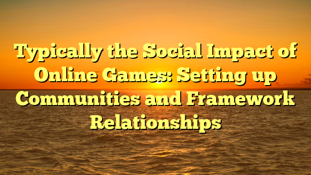 Typically the Social Impact of Online Games: Setting up Communities and Framework Relationships