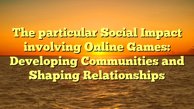 The particular Social Impact involving Online Games: Developing Communities and Shaping Relationships