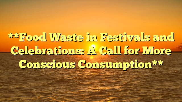 **Food Waste in Festivals and Celebrations: A Call for More Conscious Consumption**