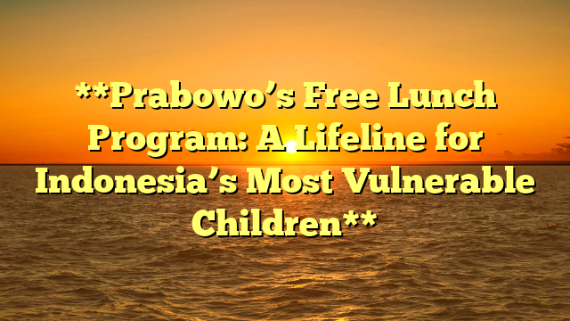 **Prabowo’s Free Lunch Program: A Lifeline for Indonesia’s Most Vulnerable Children**