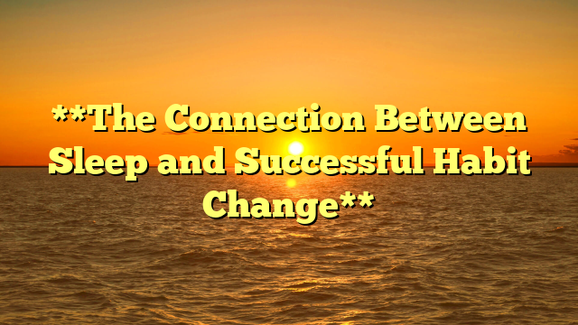 **The Connection Between Sleep and Successful Habit Change**