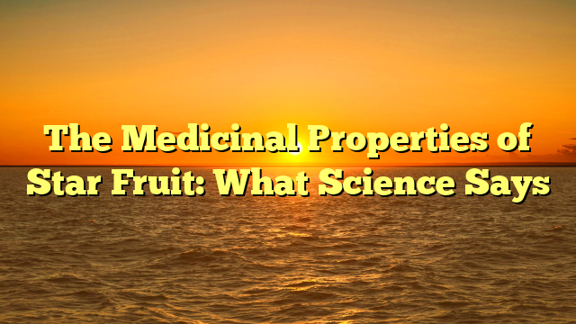 The Medicinal Properties of Star Fruit: What Science Says